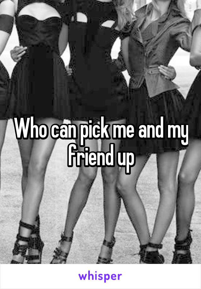 Who can pick me and my friend up