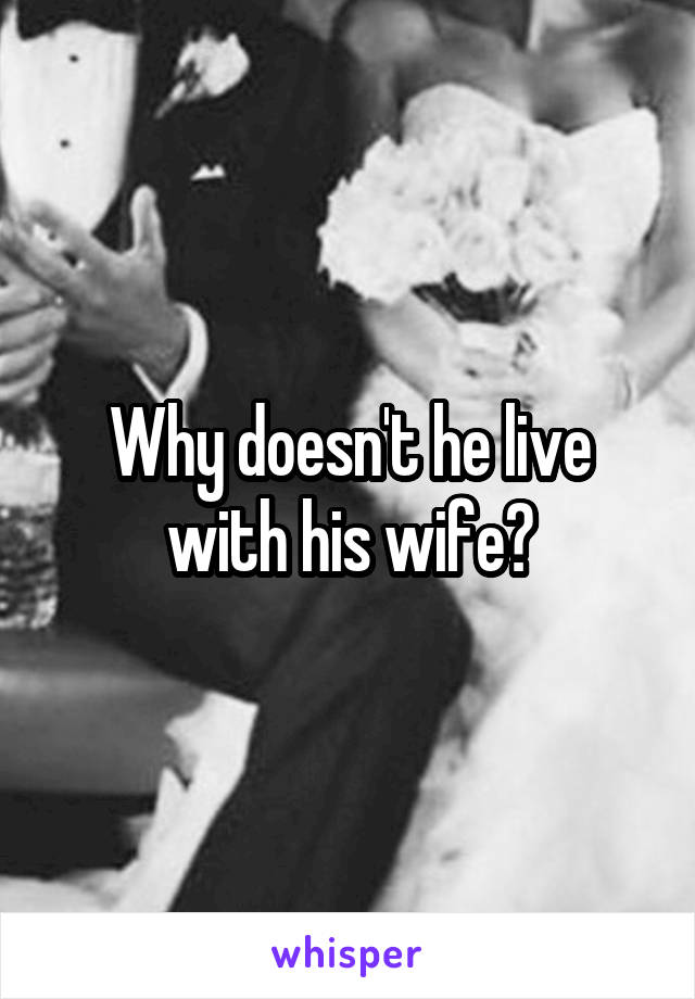 Why doesn't he live with his wife?