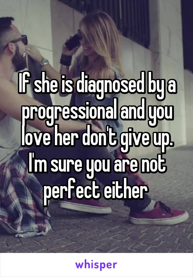 If she is diagnosed by a progressional and you love her don't give up. I'm sure you are not perfect either 