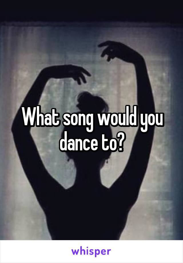 What song would you dance to?