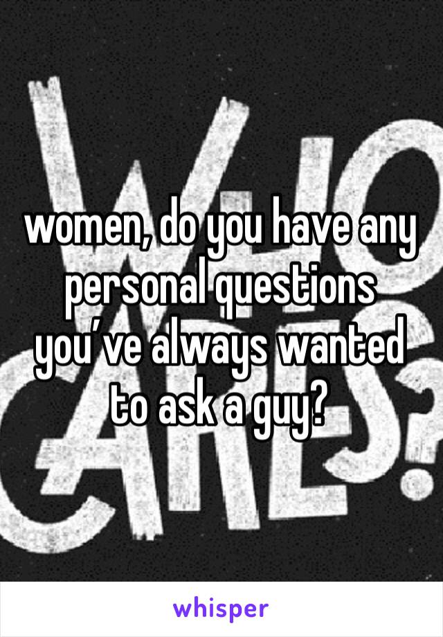 women, do you have any personal questions you’ve always wanted to ask a guy?
