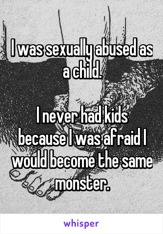 I was sexually abused as a child.

I never had kids because I was afraid I would become the same monster.