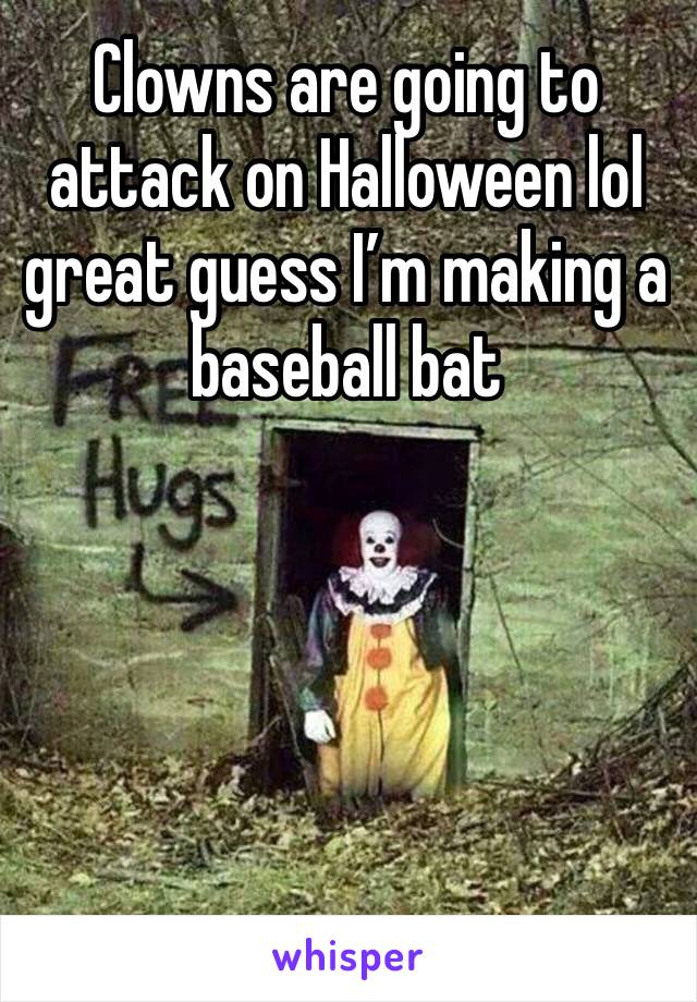 Clowns are going to attack on Halloween lol great guess I’m making a baseball bat