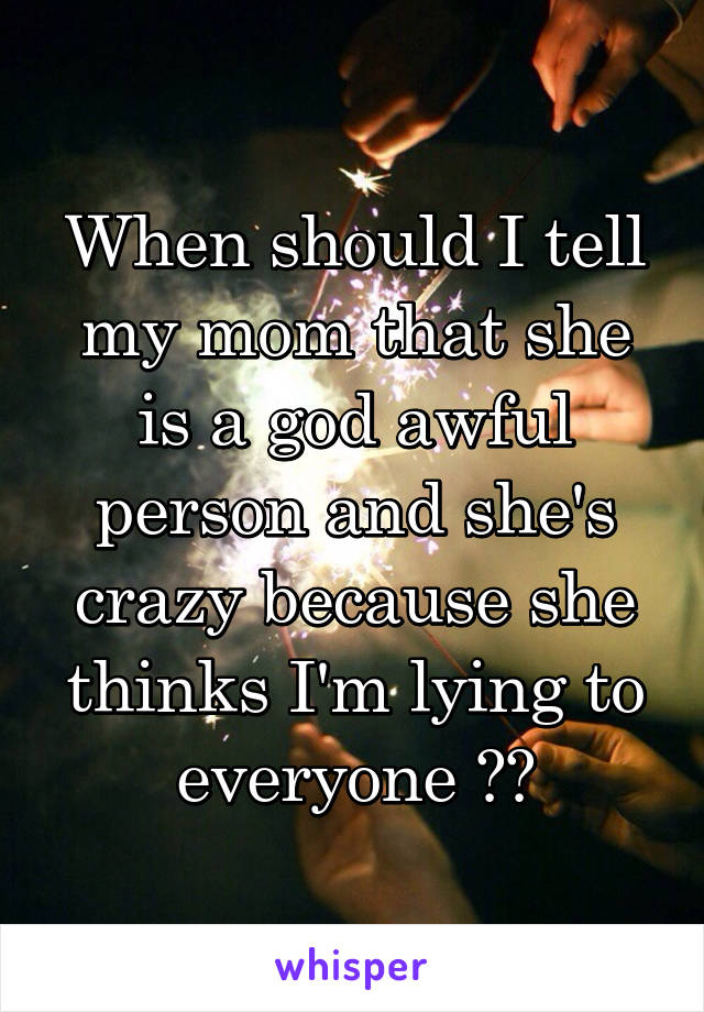 When should I tell my mom that she is a god awful person and she's crazy because she thinks I'm lying to everyone ??