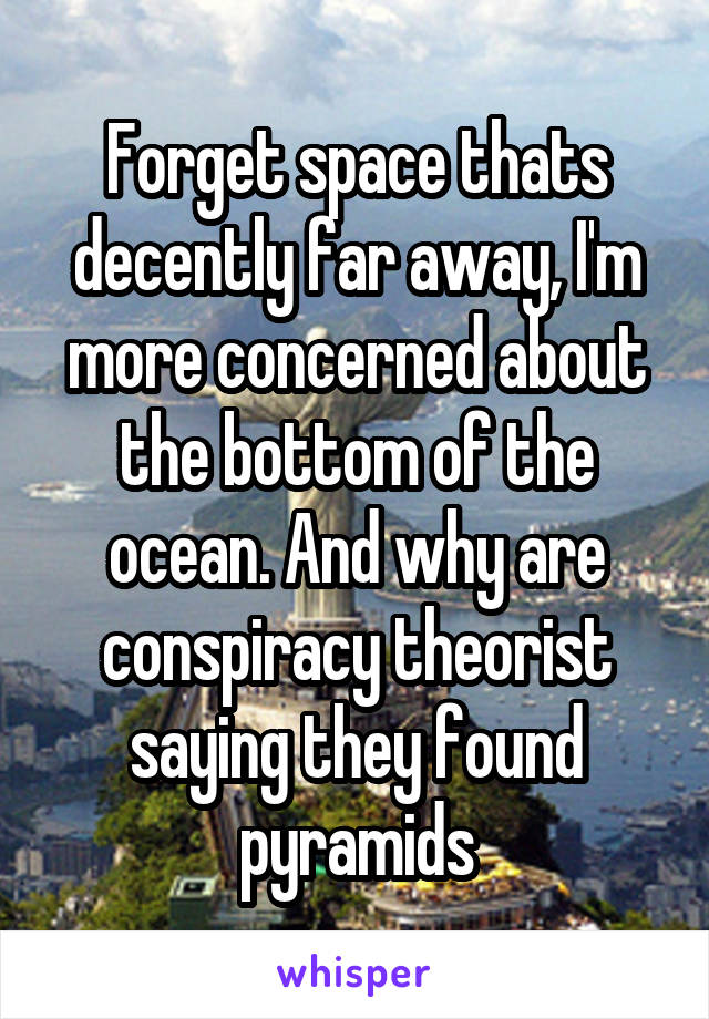 Forget space thats decently far away, I'm more concerned about the bottom of the ocean. And why are conspiracy theorist saying they found pyramids