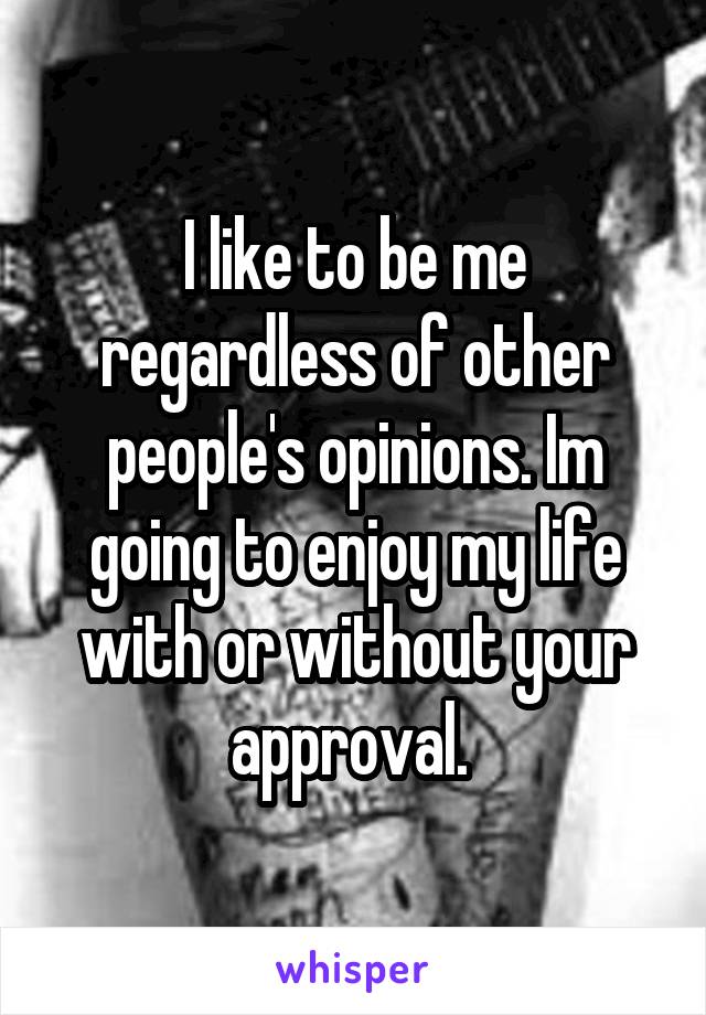 I like to be me regardless of other people's opinions. Im going to enjoy my life with or without your approval. 