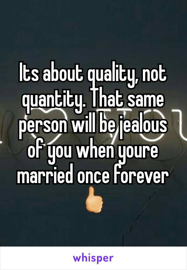 Its about quality, not quantity. That same person will be jealous of you when youre married once forever🖒