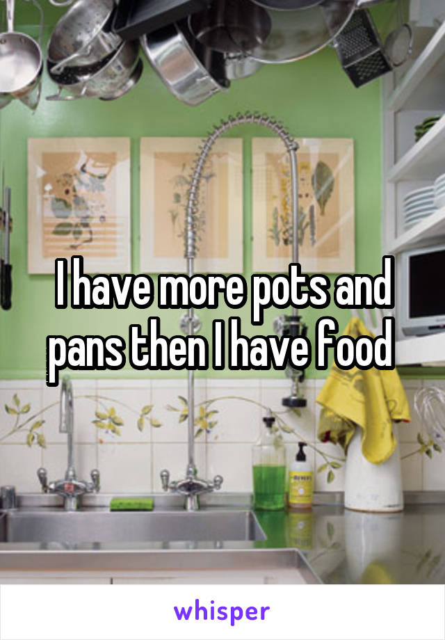 I have more pots and pans then I have food 