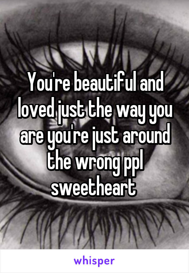 You're beautiful and loved just the way you are you're just around the wrong ppl sweetheart 