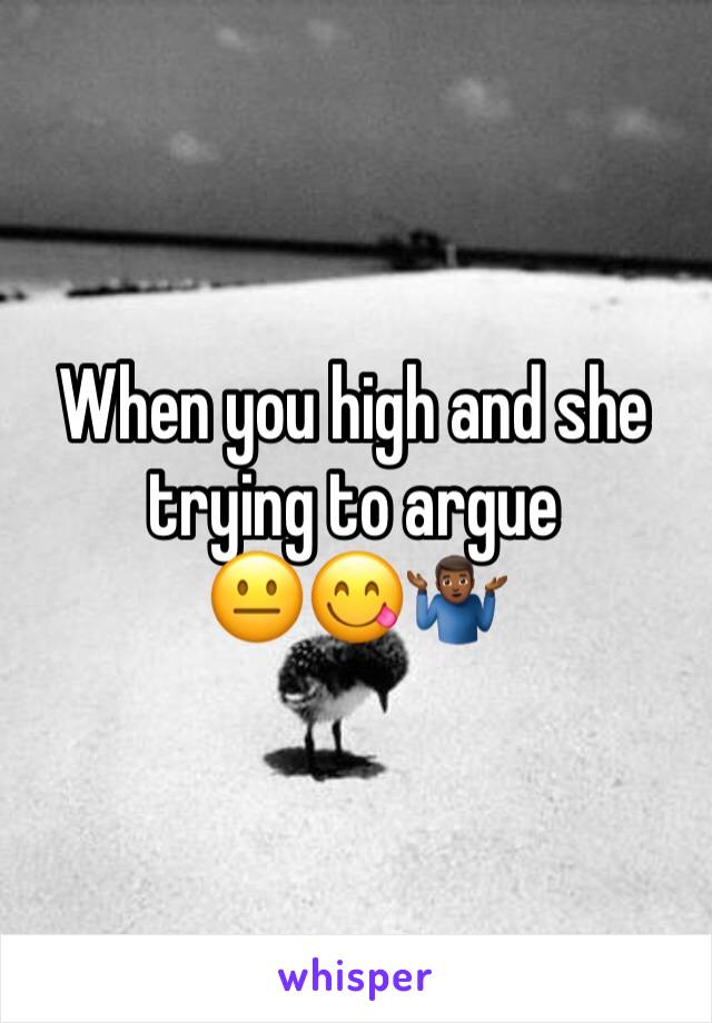 When you high and she trying to argue 
😐😋🤷🏾‍♂️