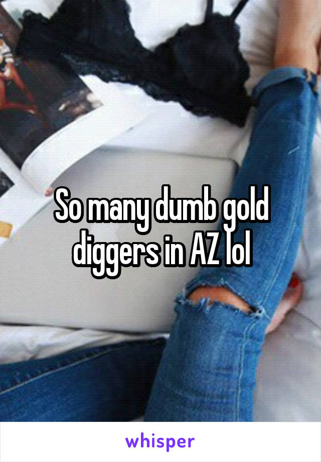 So many dumb gold diggers in AZ lol