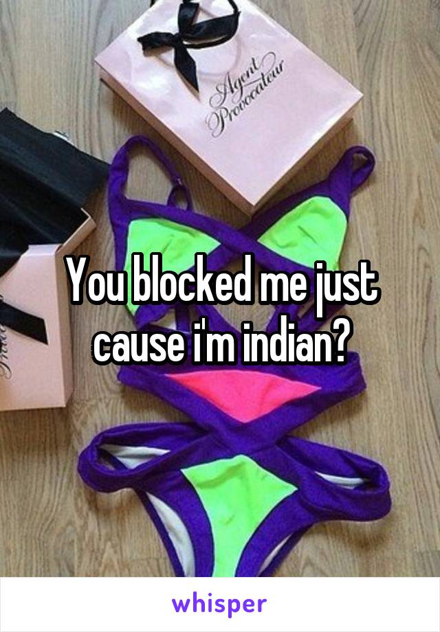You blocked me just cause i'm indian?