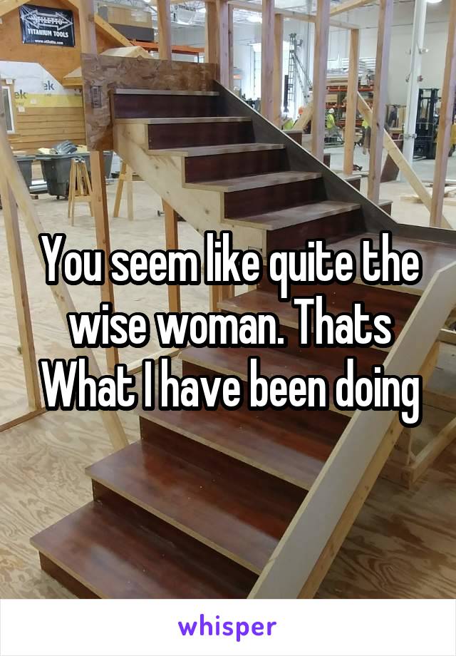 You seem like quite the wise woman. Thats What I have been doing