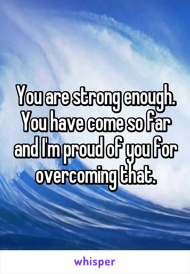 You are strong enough. You have come so far and I'm proud of you for overcoming that.