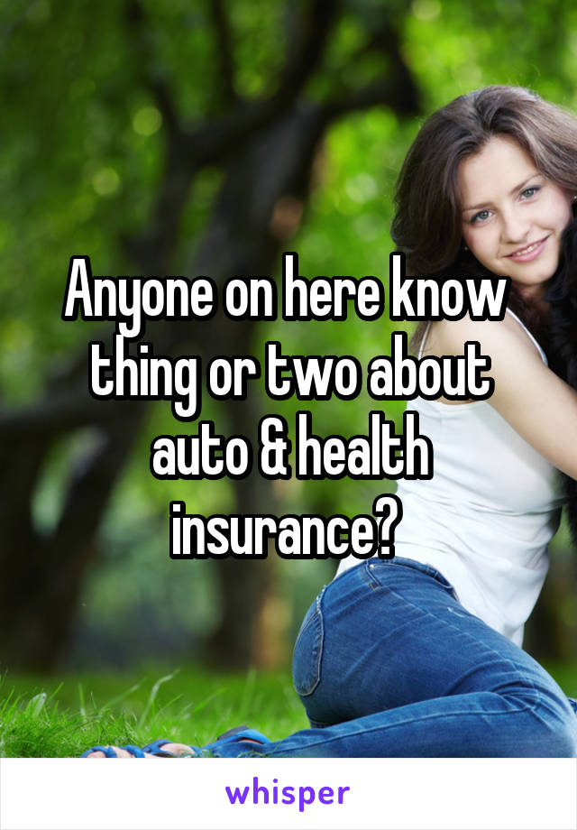 Anyone on here know  thing or two about auto & health insurance? 