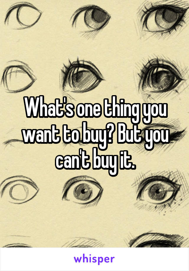 What's one thing you want to buy? But you can't buy it.