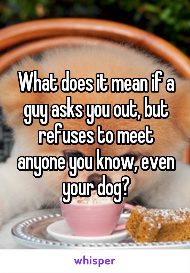 What does it mean if a guy asks you out, but refuses to meet anyone you know, even your dog?