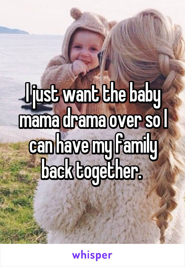 I just want the baby mama drama over so I can have my family back together. 