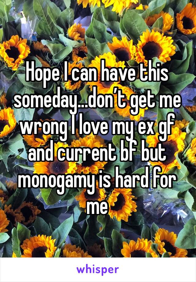 Hope I can have this someday...don’t get me wrong I love my ex gf and current bf but monogamy is hard for me