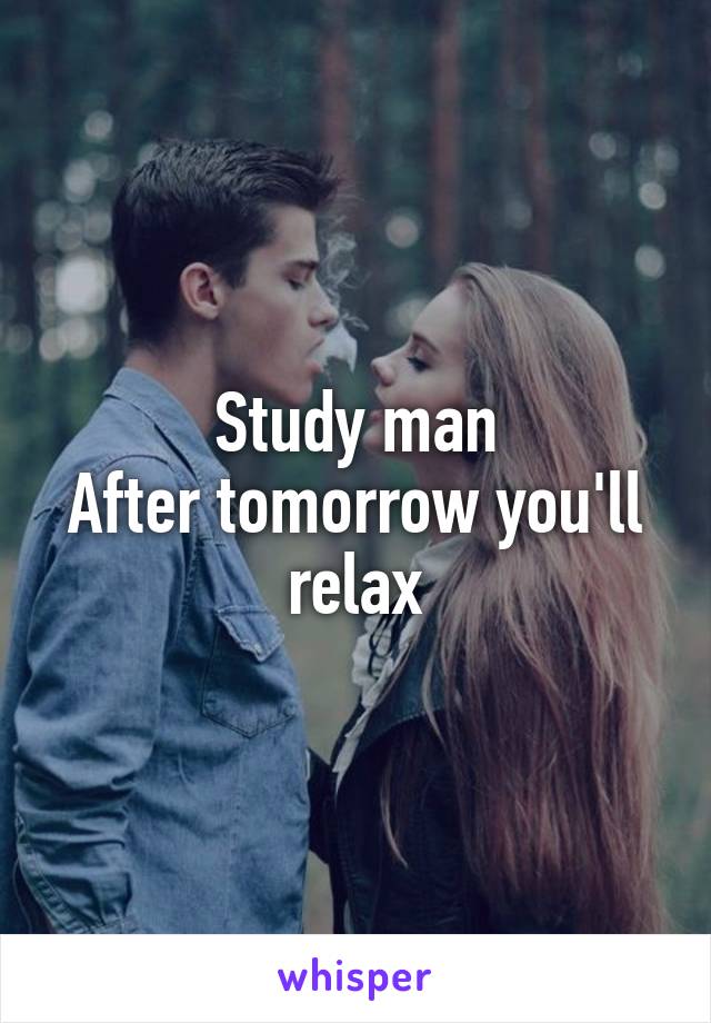 Study man
After tomorrow you'll relax