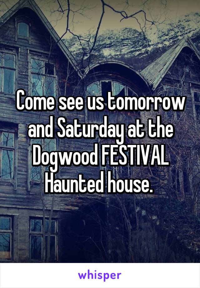 Come see us tomorrow and Saturday at the Dogwood FESTIVAL Haunted house. 