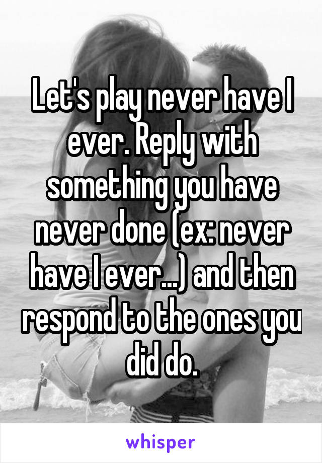 Let's play never have I ever. Reply with something you have never done (ex: never have I ever...) and then respond to the ones you did do.