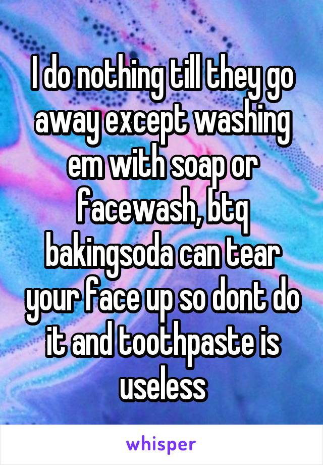 I do nothing till they go away except washing em with soap or facewash, btq bakingsoda can tear your face up so dont do it and toothpaste is useless