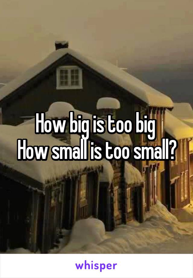 How big is too big 
How small is too small?