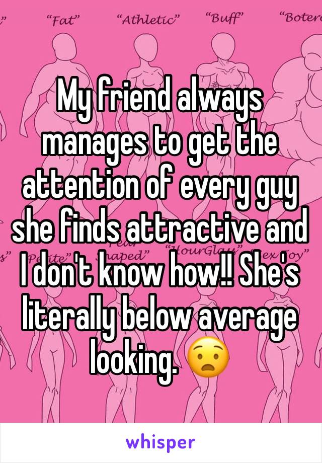My friend always manages to get the attention of every guy she finds attractive and I don't know how!! She's literally below average looking. 😧