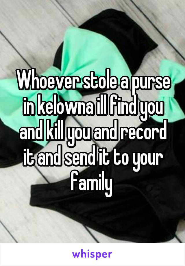Whoever stole a purse in kelowna ill find you and kill you and record it and send it to your family 