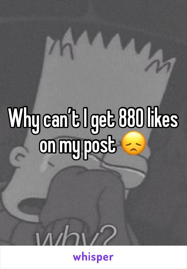 Why can’t I get 880 likes on my post 😞