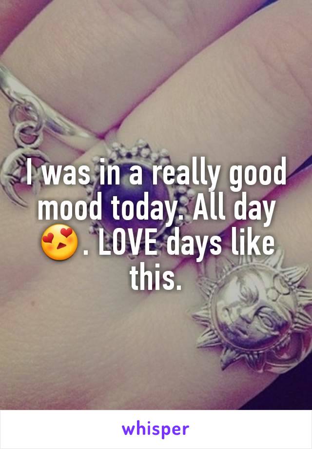 I was in a really good mood today. All day 😍. LOVE days like this.