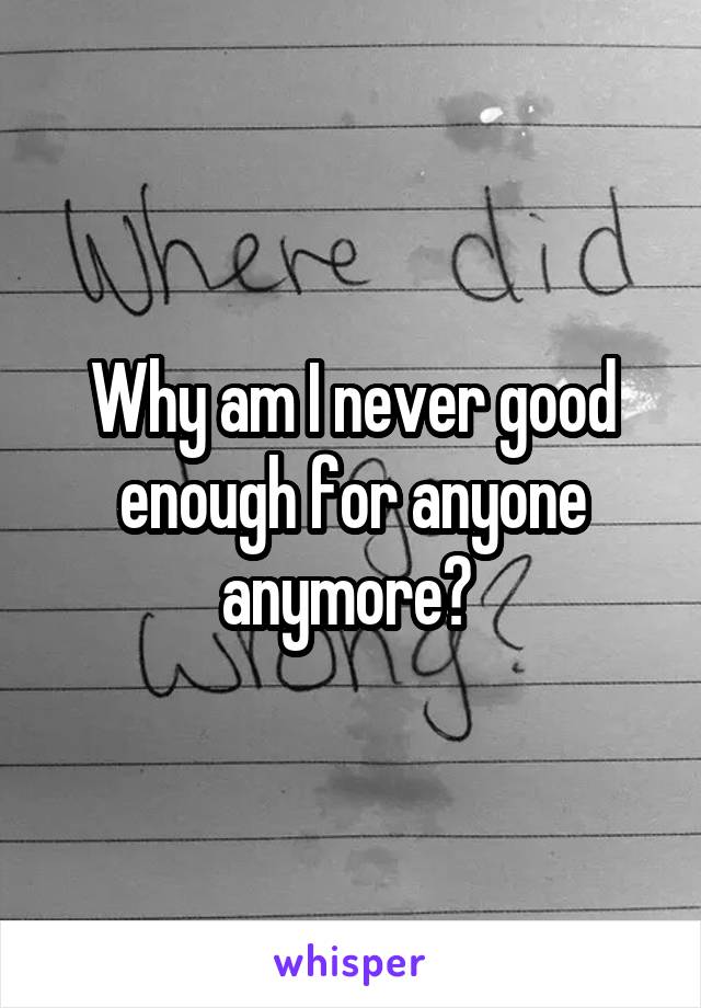 Why am I never good enough for anyone anymore? 