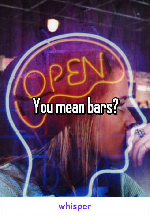 You mean bars?
