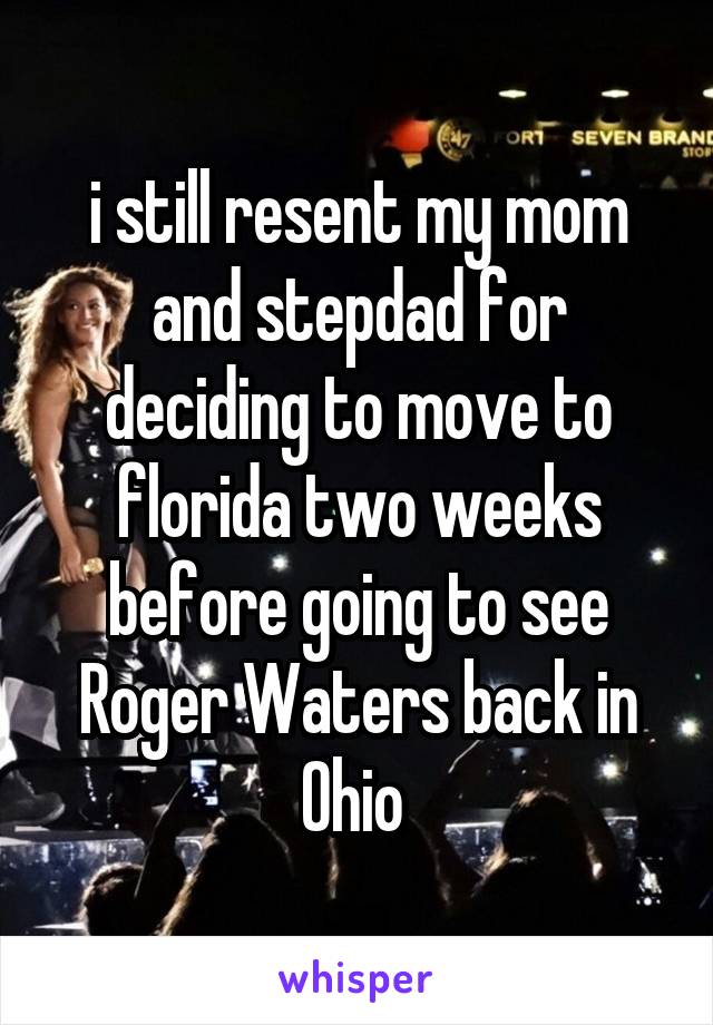 i still resent my mom and stepdad for deciding to move to florida two weeks before going to see Roger Waters back in Ohio 