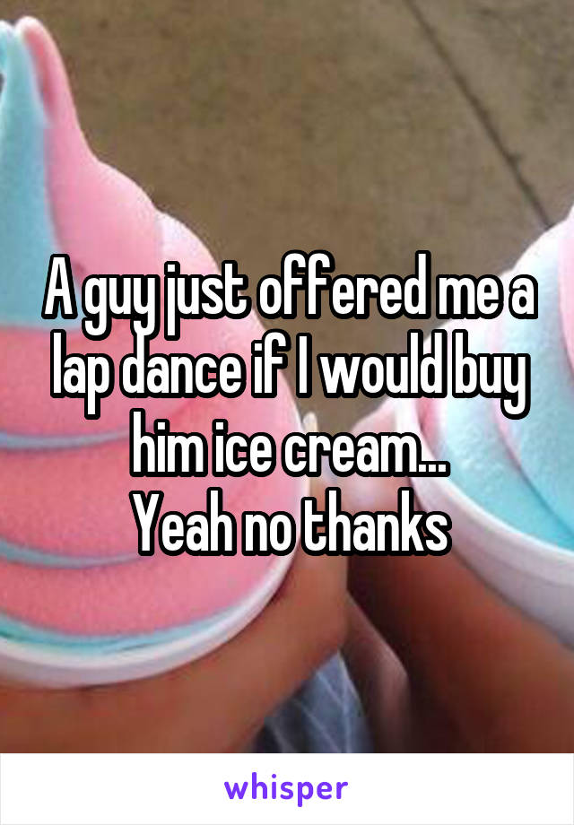 A guy just offered me a lap dance if I would buy him ice cream...
Yeah no thanks