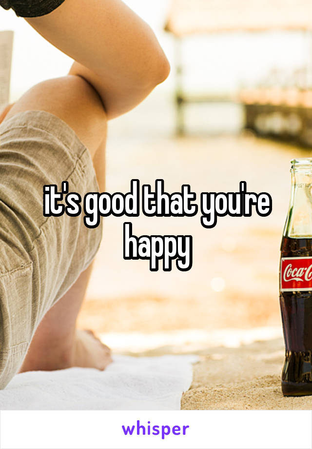 it's good that you're happy