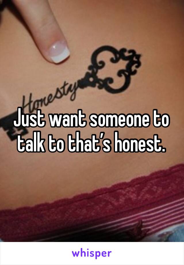 Just want someone to talk to that’s honest. 