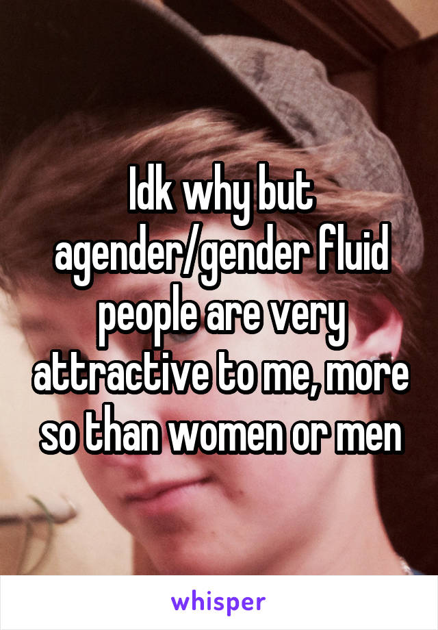 Idk why but agender/gender fluid people are very attractive to me, more so than women or men