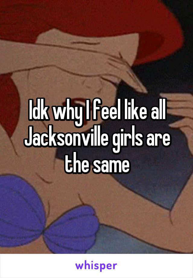 Idk why I feel like all Jacksonville girls are the same