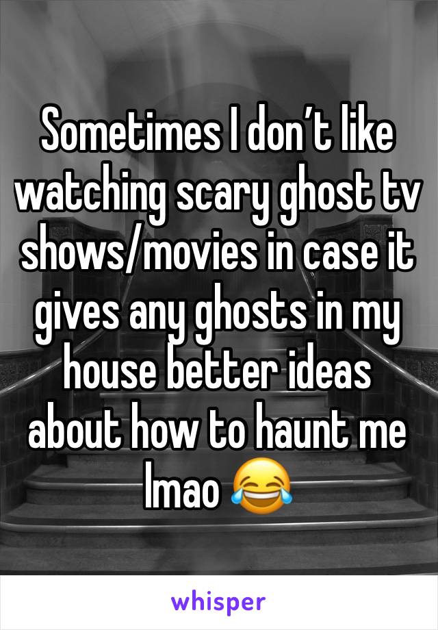 Sometimes I don’t like watching scary ghost tv shows/movies in case it gives any ghosts in my house better ideas about how to haunt me lmao 😂