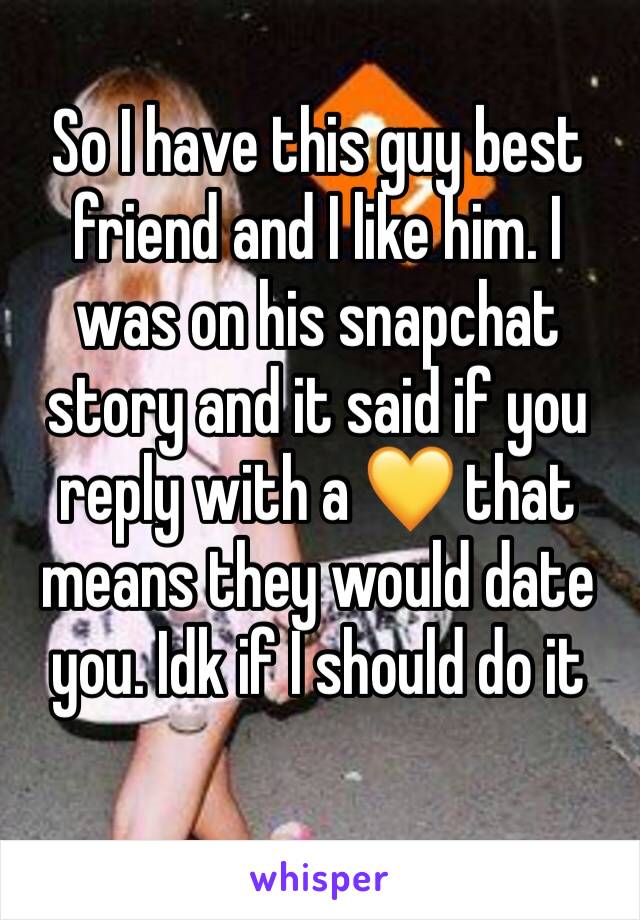 So I have this guy best friend and I like him. I was on his snapchat story and it said if you reply with a 💛 that means they would date you. Idk if I should do it 