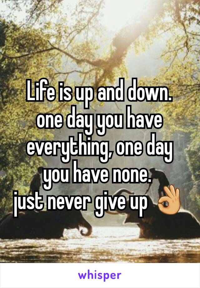 Life is up and down. one day you have everything, one day you have none. 
just never give up 👌