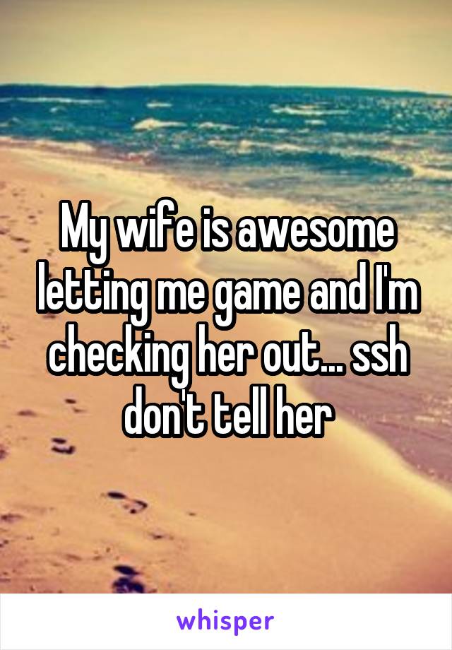 My wife is awesome letting me game and I'm checking her out... ssh don't tell her