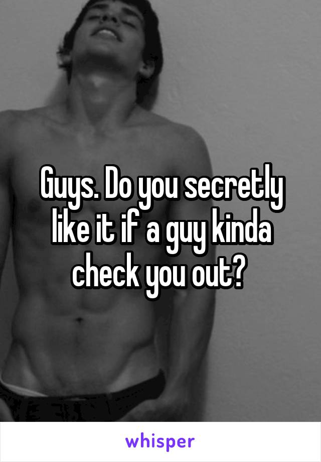 Guys. Do you secretly like it if a guy kinda check you out? 