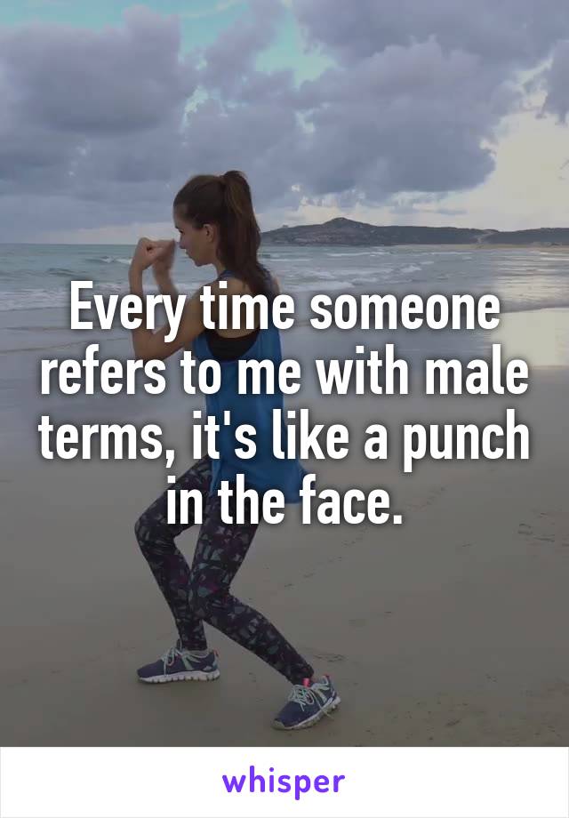 Every time someone refers to me with male terms, it's like a punch in the face.