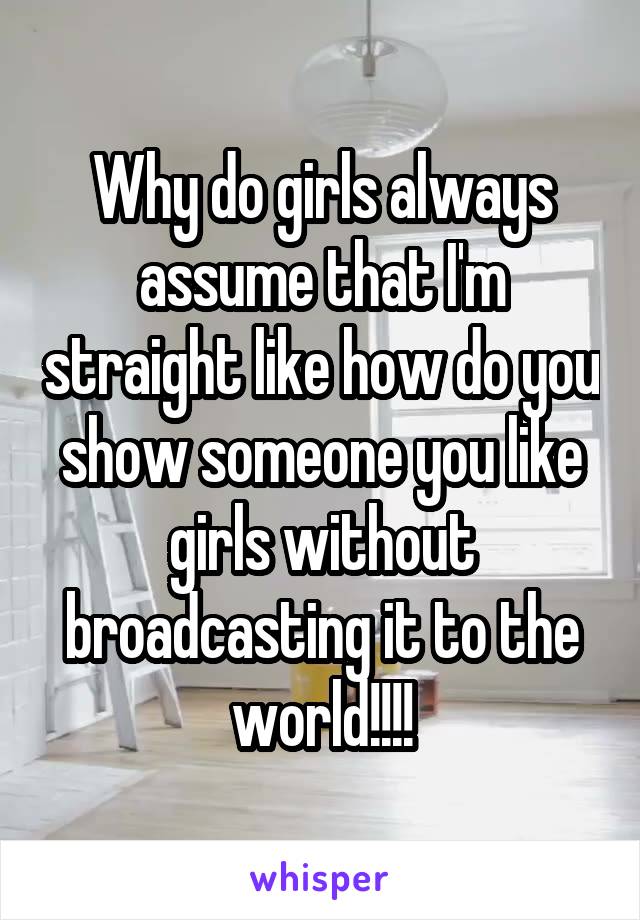 Why do girls always assume that I'm straight like how do you show someone you like girls without broadcasting it to the world!!!!