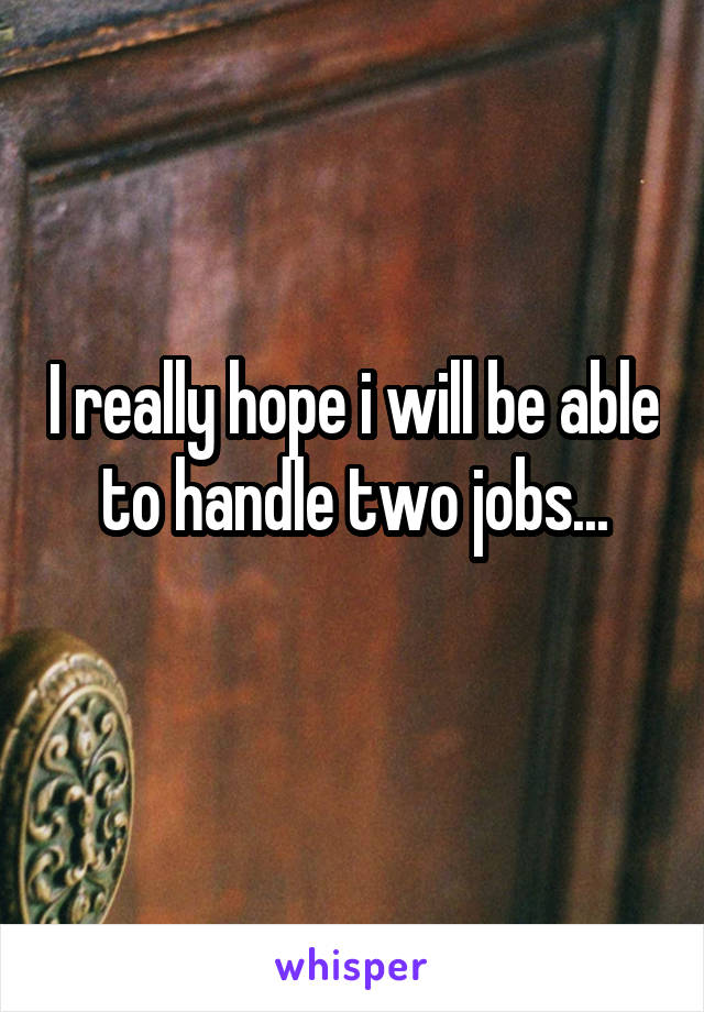 I really hope i will be able to handle two jobs...
