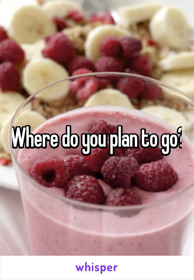 Where do you plan to go?