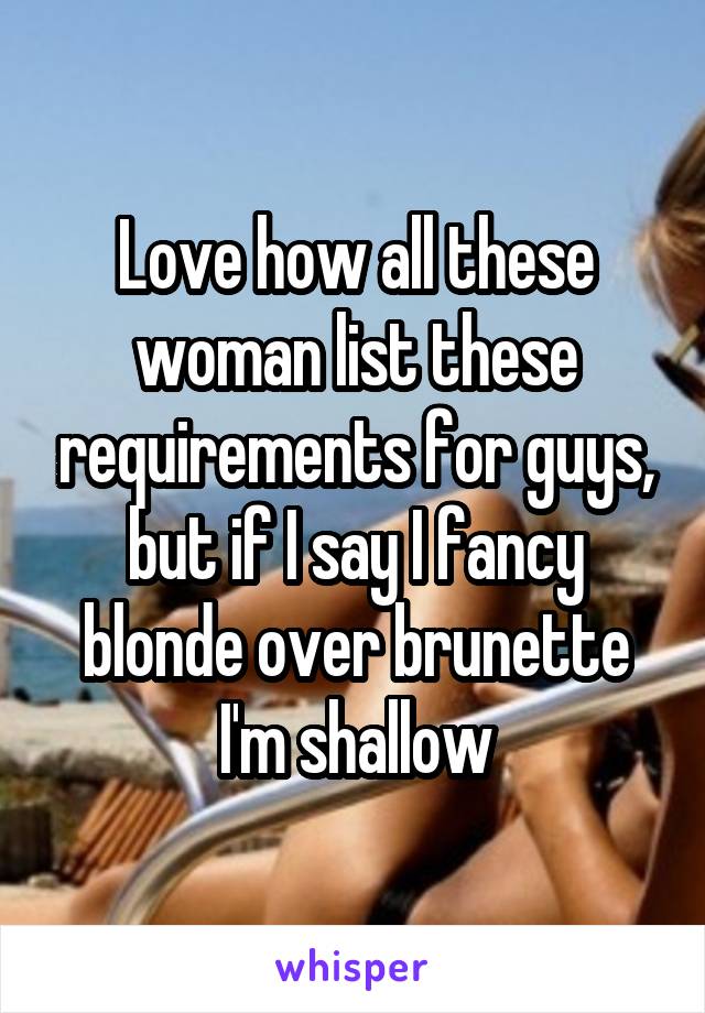 Love how all these woman list these requirements for guys, but if I say I fancy blonde over brunette I'm shallow